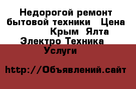 Недорогой ремонт бытовой техники › Цена ­ 200 - Крым, Ялта Электро-Техника » Услуги   